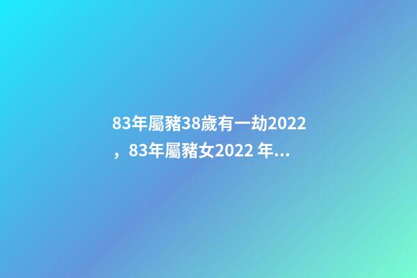 83年屬豬38歲有一劫2022，83年屬豬女2022 年運勢 1983年屬豬人2022年運勢及運程女-第1張-觀點-玄機派